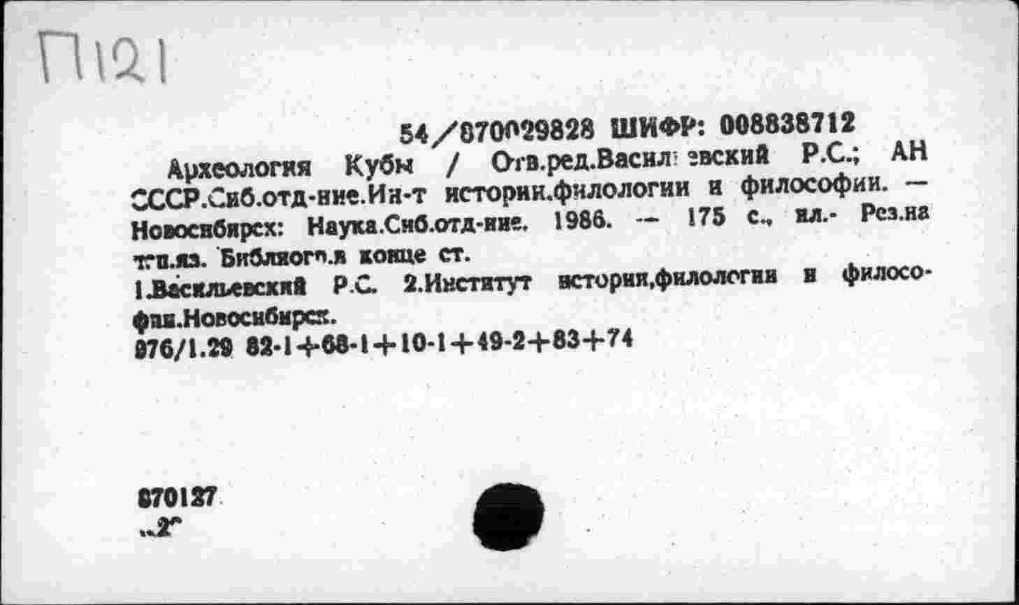 ﻿FllQI
54/070029828 ШИФР: 008838712
Археология Кубы / Отв.ред.Васил’ звский Р.С.; АН СССР.Сиб.отд-ние.Ии-т иетории.филологии и философии. — Новосибирск: Науха.Сиб.отд-ние. 1986. — 175 с., ил.- Рсз.на тгп.яз. Библяот.и конце ст.
1 .Васильевский PC. 2.Институт иетории.филологии в филосо-фм.Новосибирск.
076/1.29 82-1+68-1 + 10-1 + 49-2+83+74
870127
..Z